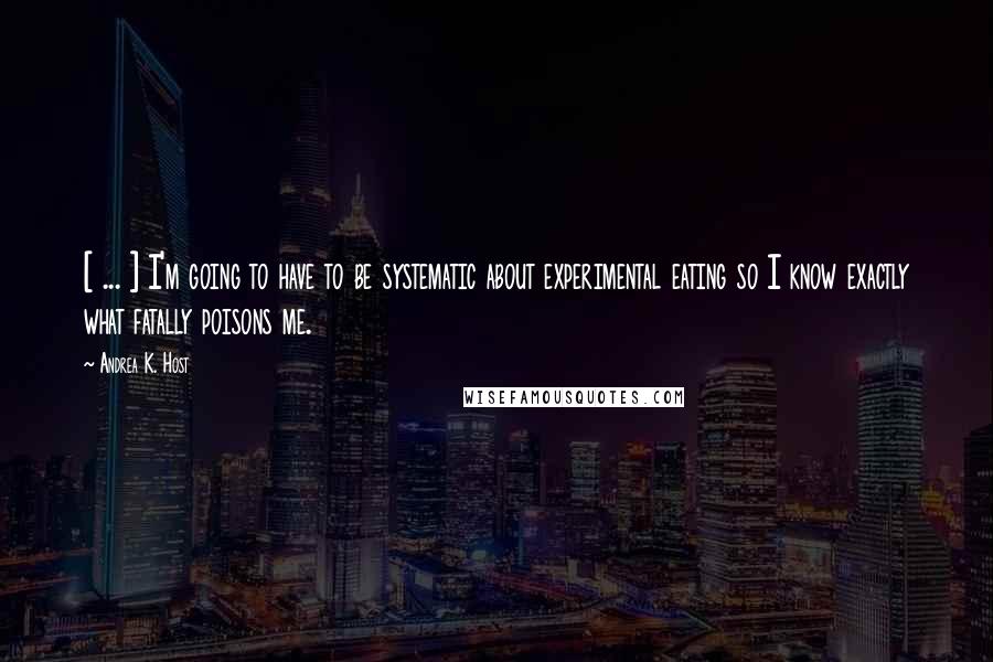 Andrea K. Host quotes: [ ... ] I'm going to have to be systematic about experimental eating so I know exactly what fatally poisons me.