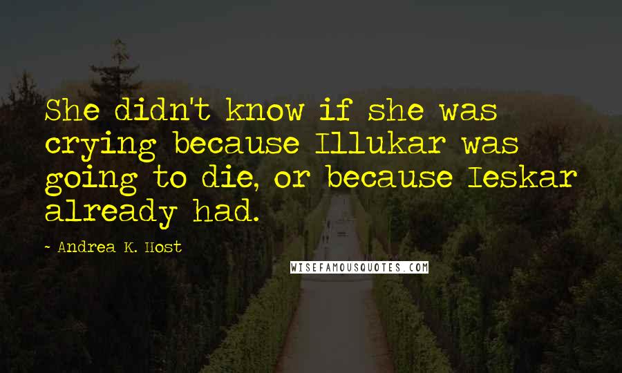 Andrea K. Host quotes: She didn't know if she was crying because Illukar was going to die, or because Ieskar already had.