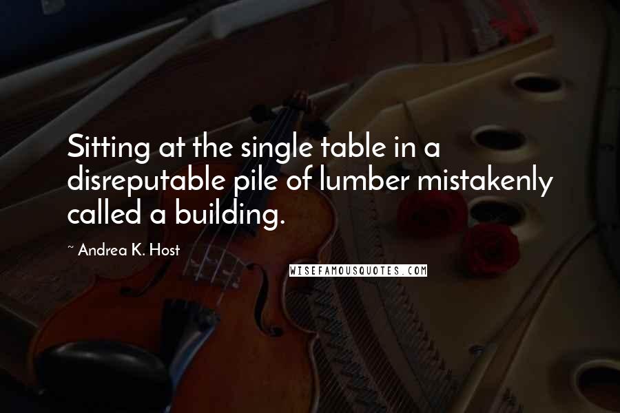 Andrea K. Host quotes: Sitting at the single table in a disreputable pile of lumber mistakenly called a building.