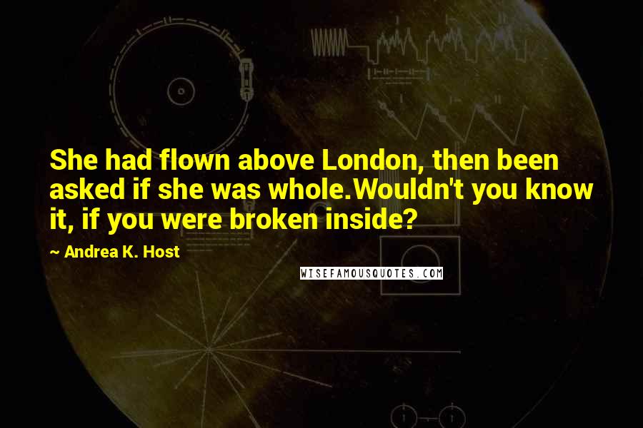 Andrea K. Host quotes: She had flown above London, then been asked if she was whole.Wouldn't you know it, if you were broken inside?