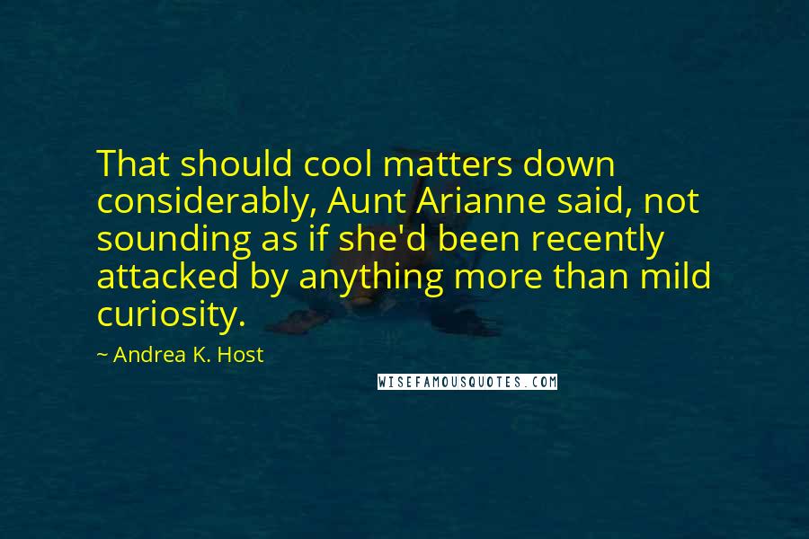 Andrea K. Host quotes: That should cool matters down considerably, Aunt Arianne said, not sounding as if she'd been recently attacked by anything more than mild curiosity.