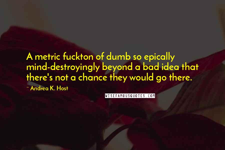 Andrea K. Host quotes: A metric fuckton of dumb so epically mind-destroyingly beyond a bad idea that there's not a chance they would go there.