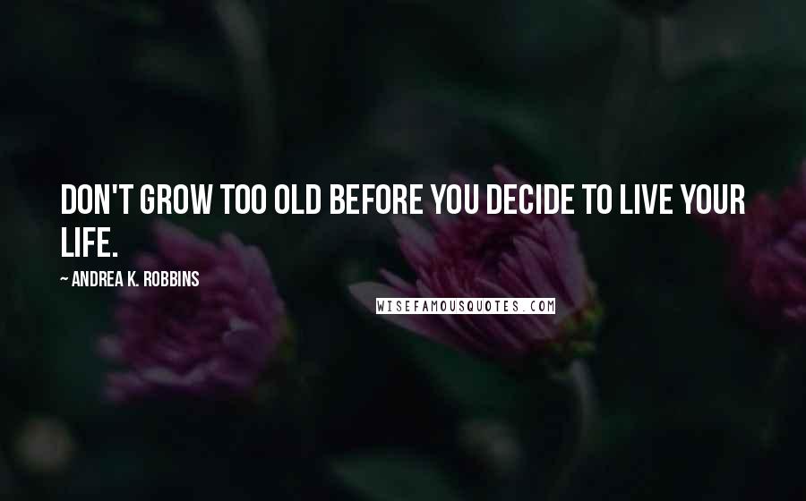 Andrea K. Robbins quotes: Don't grow too old before you decide to live your life.