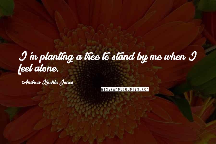 Andrea Koehle Jones quotes: I'm planting a tree to stand by me when I feel alone.