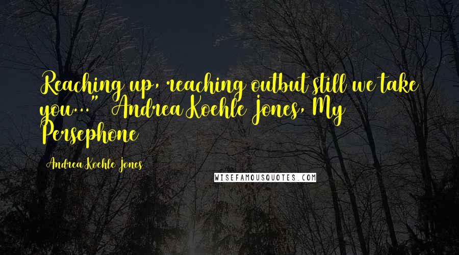 Andrea Koehle Jones quotes: Reaching up, reaching outbut still we take you..."~ Andrea Koehle Jones, My Persephone