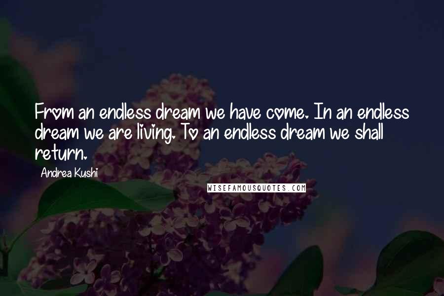 Andrea Kushi quotes: From an endless dream we have come. In an endless dream we are living. To an endless dream we shall return.