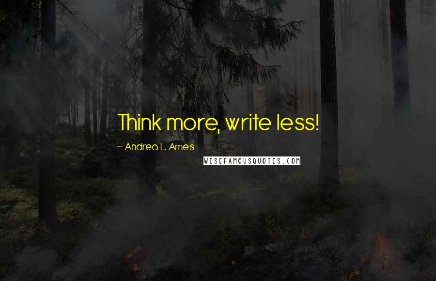 Andrea L. Ames quotes: Think more, write less!