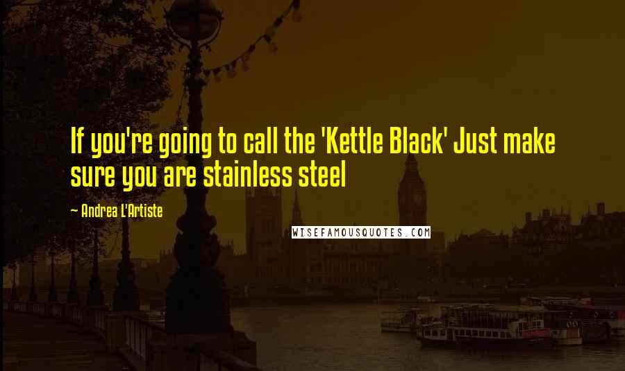 Andrea L'Artiste quotes: If you're going to call the 'Kettle Black' Just make sure you are stainless steel