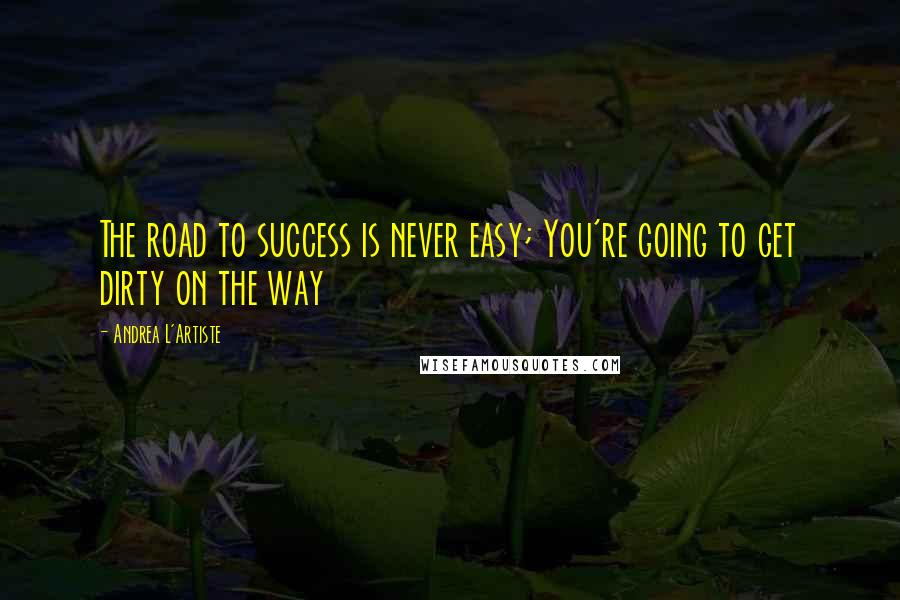 Andrea L'Artiste quotes: The road to success is never easy; You're going to get dirty on the way