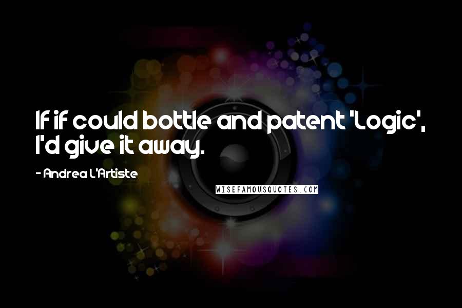 Andrea L'Artiste quotes: If if could bottle and patent 'Logic', I'd give it away.