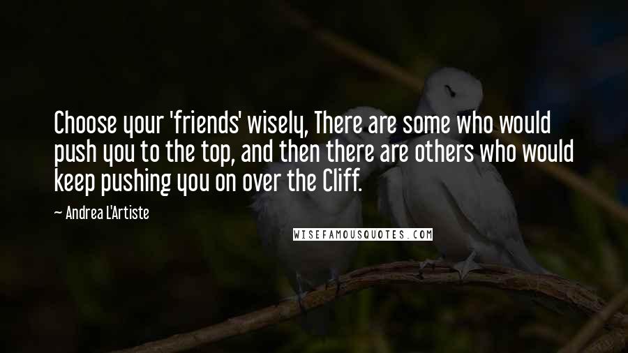 Andrea L'Artiste quotes: Choose your 'friends' wisely, There are some who would push you to the top, and then there are others who would keep pushing you on over the Cliff. Andrea L'Artiste quotes: Choose your 'friends' wisely, There are some who would push you to the top, and then there are others who would keep pushing you on over the Cliff.