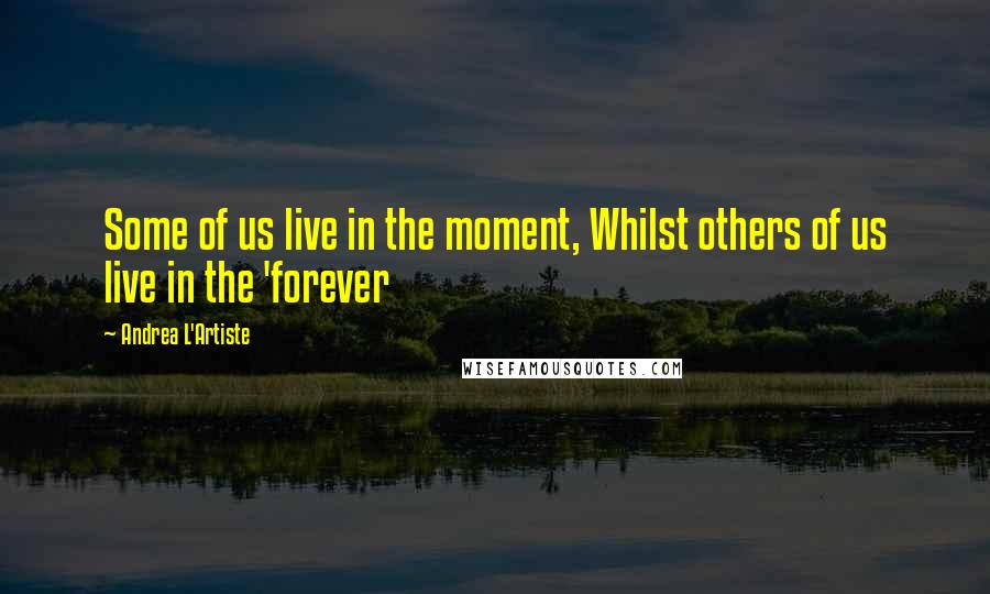 Andrea L'Artiste quotes: Some of us live in the moment, Whilst others of us live in the 'forever