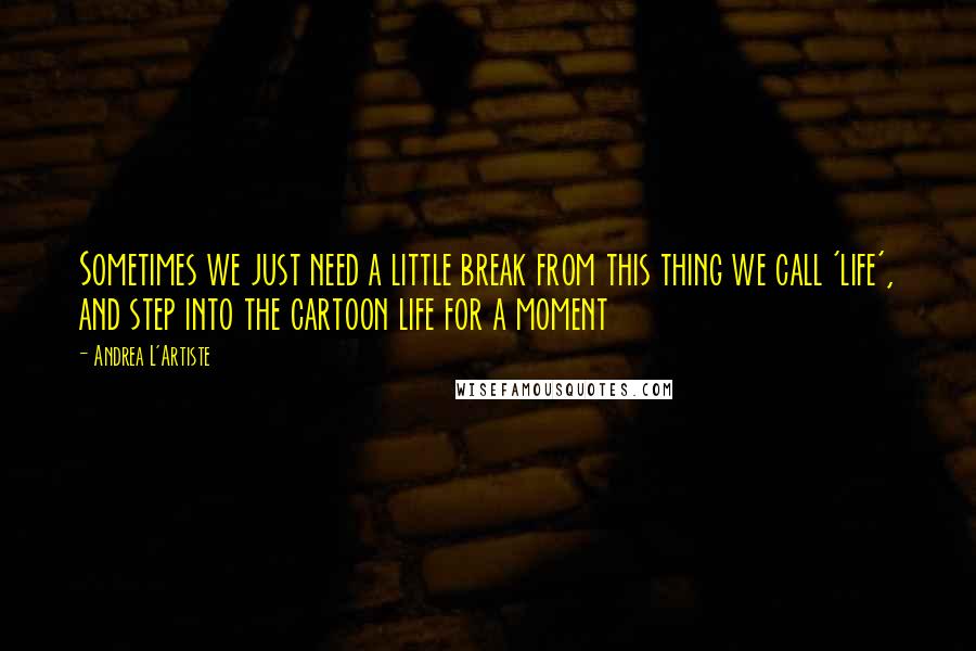 Andrea L'Artiste quotes: Sometimes we just need a little break from this thing we call 'life', and step into the cartoon life for a moment Andrea L'Artiste quotes: Sometimes we just need a little break from this thing we call 'life', and step into the cartoon life for a moment