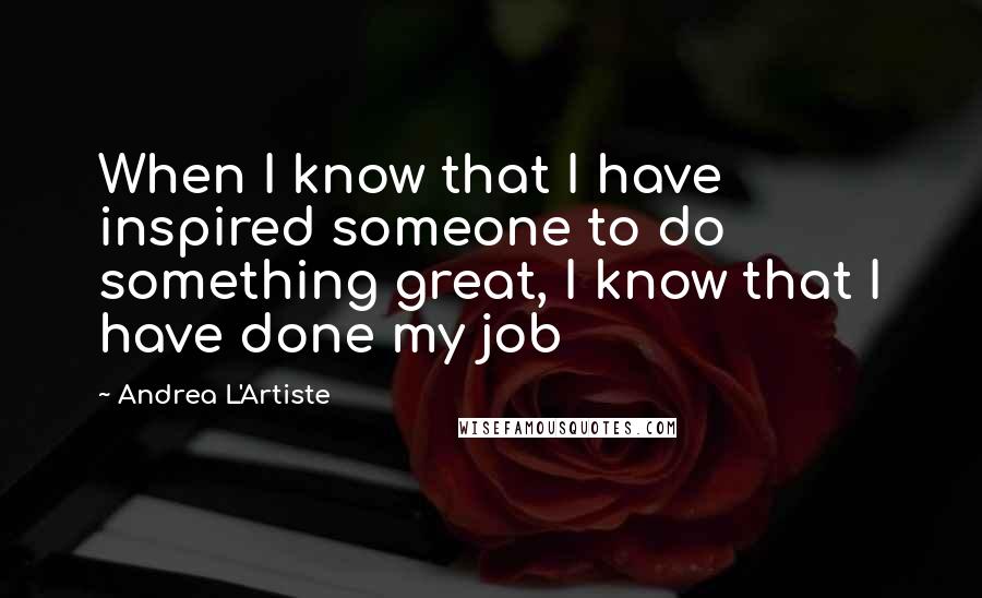 Andrea L'Artiste quotes: When I know that I have inspired someone to do something great, I know that I have done my job