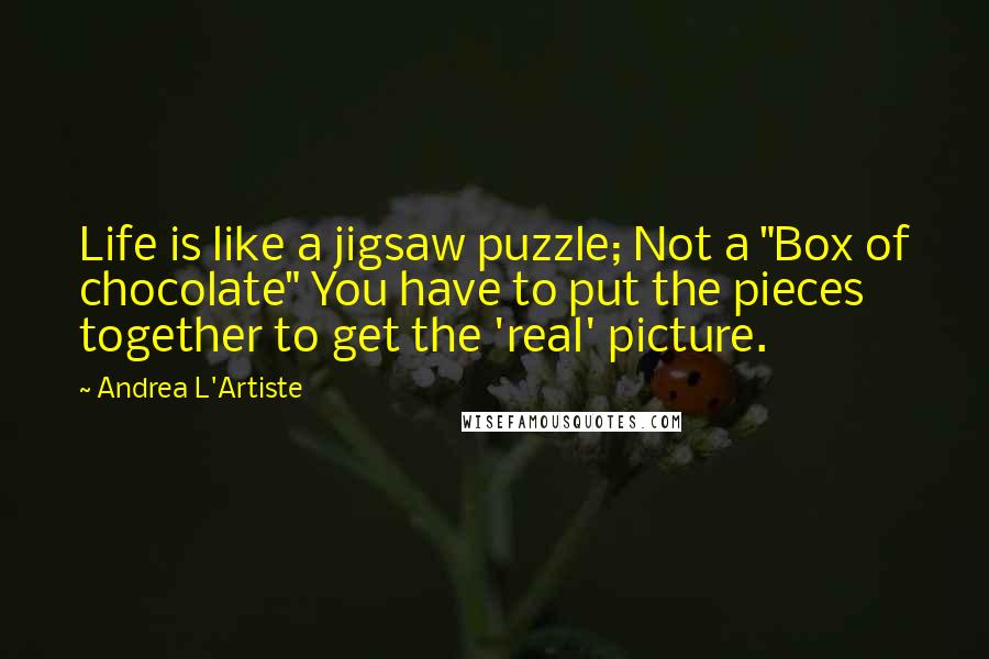 Andrea L'Artiste quotes: Life is like a jigsaw puzzle; Not a "Box of chocolate" You have to put the pieces together to get the 'real' picture.
