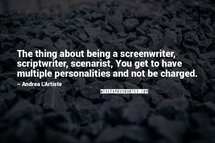 Andrea L'Artiste quotes: The thing about being a screenwriter, scriptwriter, scenarist, You get to have multiple personalities and not be charged.