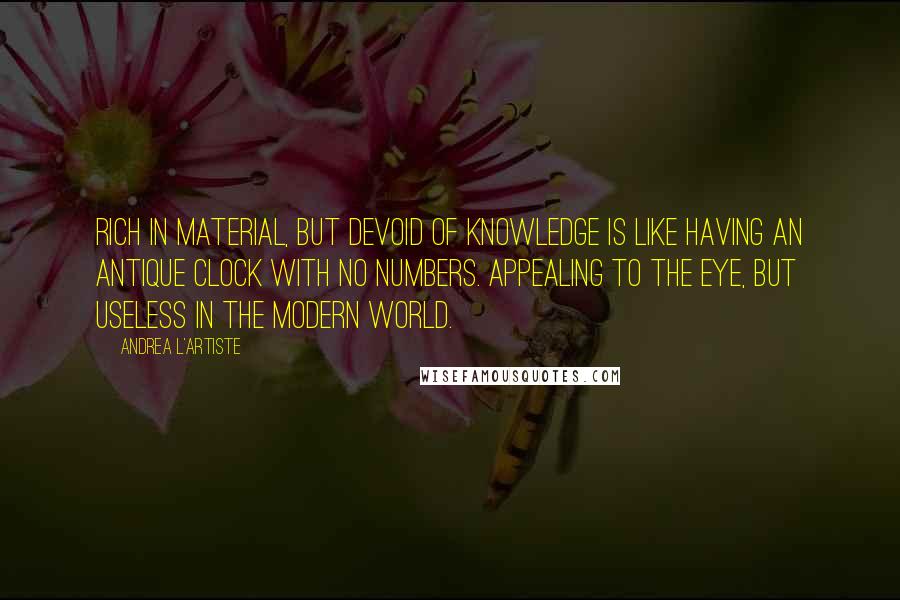 Andrea L'Artiste quotes: Rich in material, but Devoid of Knowledge is like having an antique Clock with no numbers. Appealing to the eye, but Useless in the modern world.