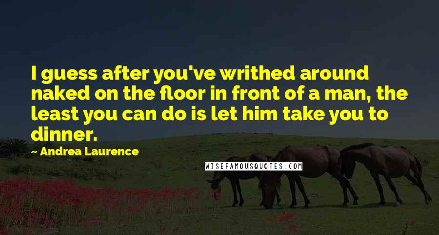 Andrea Laurence quotes: I guess after you've writhed around naked on the floor in front of a man, the least you can do is let him take you to dinner.