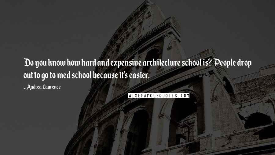 Andrea Laurence quotes: Do you know how hard and expensive architecture school is? People drop out to go to med school because it's easier.