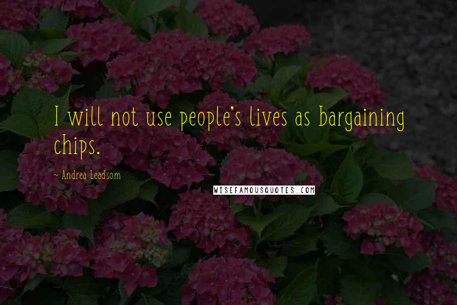 Andrea Leadsom quotes: I will not use people's lives as bargaining chips.