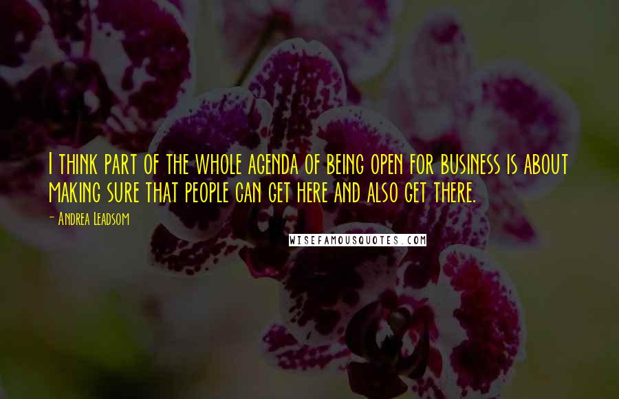 Andrea Leadsom quotes: I think part of the whole agenda of being open for business is about making sure that people can get here and also get there. Andrea Leadsom quotes: I think part of the whole agenda of being open for business is about making sure that people can get here and also get there.