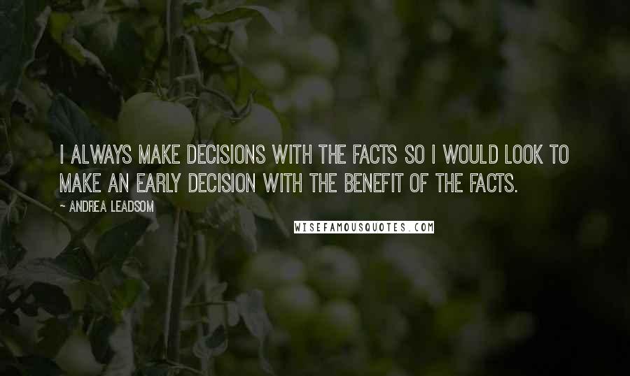Andrea Leadsom quotes: I always make decisions with the facts so I would look to make an early decision with the benefit of the facts. Andrea Leadsom quotes: I always make decisions with the facts so I would look to make an early decision with the benefit of the facts.