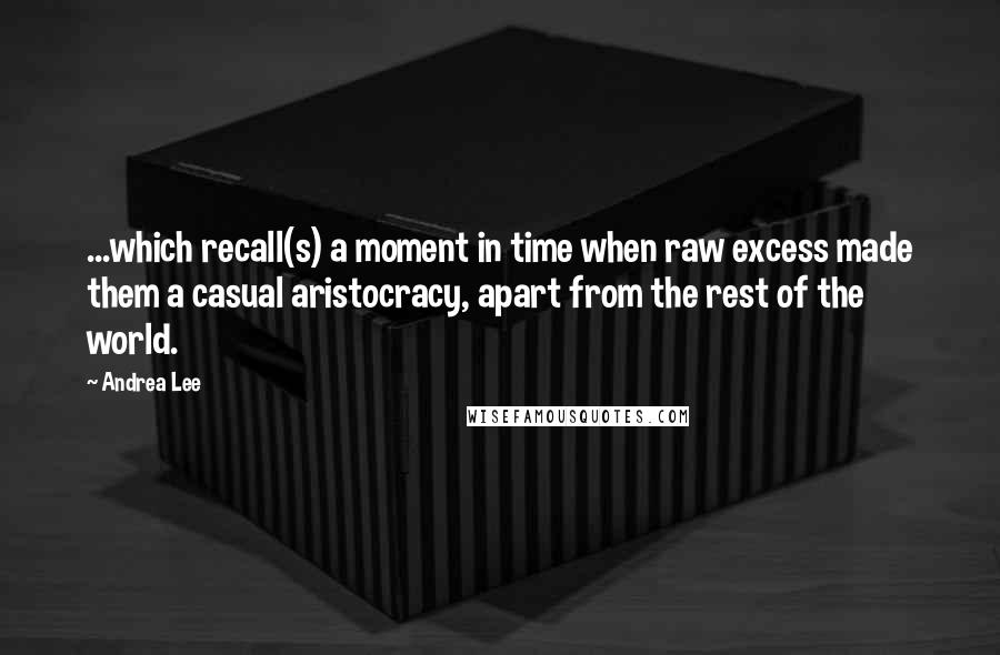 Andrea Lee quotes: ...which recall(s) a moment in time when raw excess made them a casual aristocracy, apart from the rest of the world.