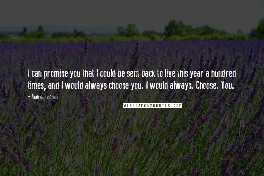 Andrea Lochen quotes: I can promise you that I could be sent back to live this year a hundred times, and I would always choose you. I would always. Choose. You.