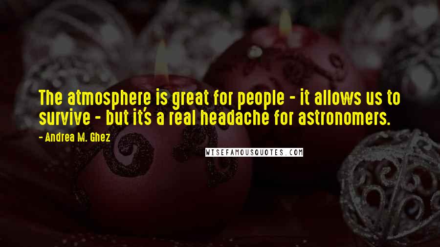 Andrea M. Ghez quotes: The atmosphere is great for people - it allows us to survive - but it's a real headache for astronomers.
