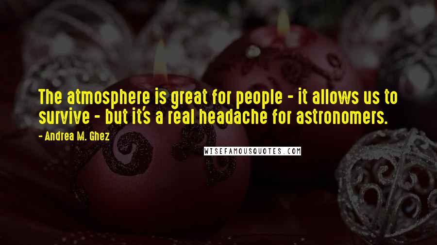 Andrea M. Ghez quotes: The atmosphere is great for people - it allows us to survive - but it's a real headache for astronomers. Andrea M. Ghez quotes: The atmosphere is great for people - it allows us to survive - but it's a real headache for astronomers.