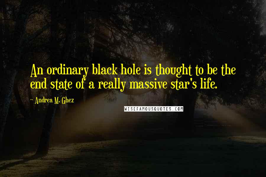 Andrea M. Ghez quotes: An ordinary black hole is thought to be the end state of a really massive star's life.