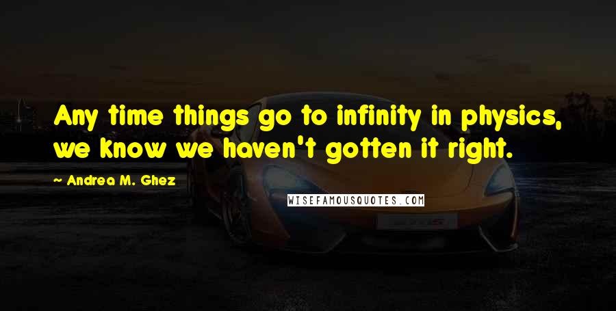 Andrea M. Ghez quotes: Any time things go to infinity in physics, we know we haven't gotten it right.