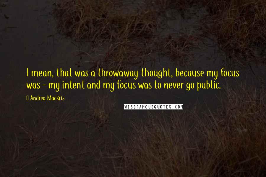 Andrea Mackris quotes: I mean, that was a throwaway thought, because my focus was - my intent and my focus was to never go public.