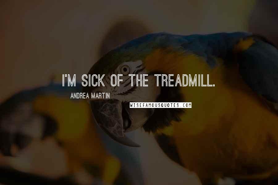 Andrea Martin quotes: I'm sick of the treadmill.