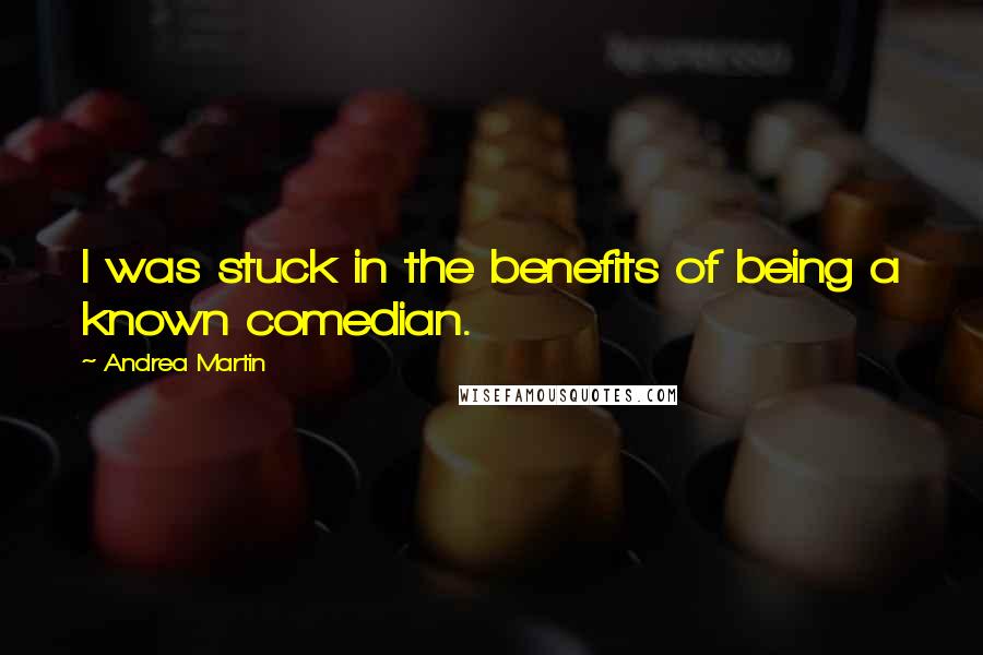 Andrea Martin quotes: I was stuck in the benefits of being a known comedian.