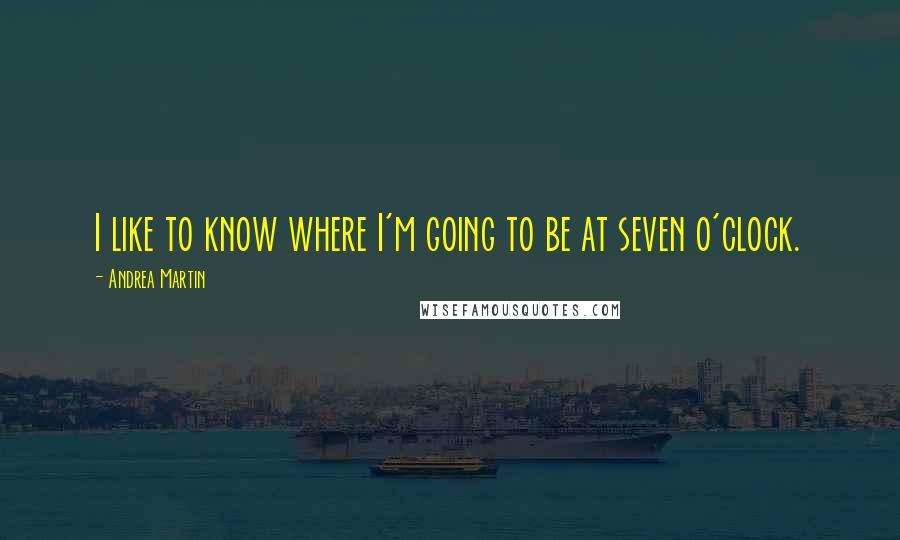 Andrea Martin quotes: I like to know where I'm going to be at seven o'clock.