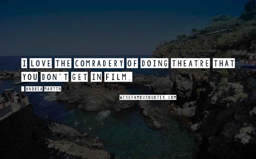 Andrea Martin quotes: I love the comradery of doing theatre that you don't get in film.