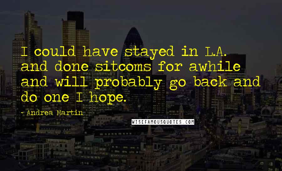 Andrea Martin quotes: I could have stayed in L.A. and done sitcoms for awhile and will probably go back and do one I hope. Andrea Martin quotes: I could have stayed in L.A. and done sitcoms for awhile and will probably go back and do one I hope.