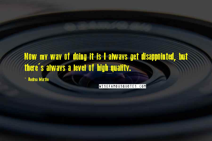 Andrea Martin quotes: Now my way of doing it is I always get disappointed, but there's always a level of high quality.