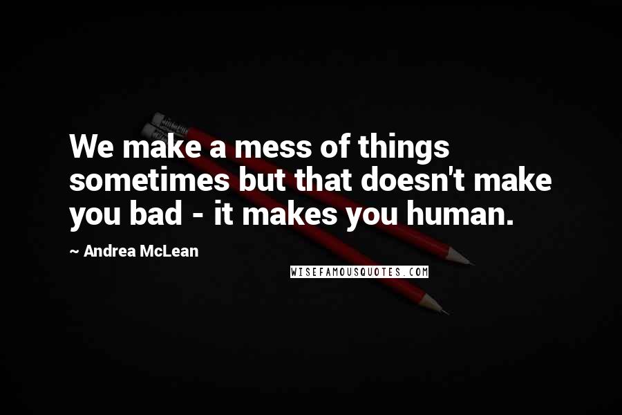 Andrea McLean quotes: We make a mess of things sometimes but that doesn't make you bad - it makes you human.