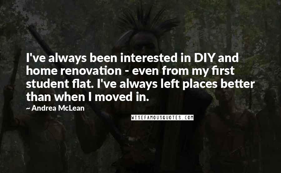 Andrea McLean quotes: I've always been interested in DIY and home renovation - even from my first student flat. I've always left places better than when I moved in. Andrea McLean quotes: I've always been interested in DIY and home renovation - even from my first student flat. I've always left places better than when I moved in.