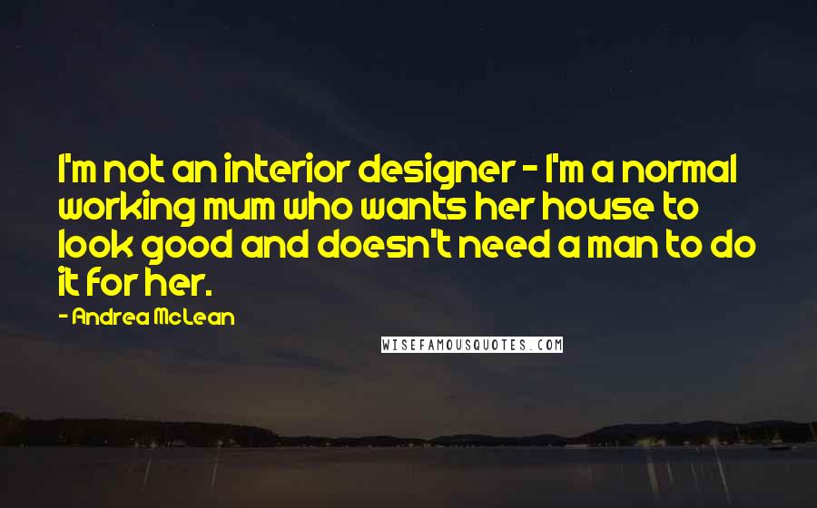 Andrea McLean quotes: I'm not an interior designer - I'm a normal working mum who wants her house to look good and doesn't need a man to do it for her.