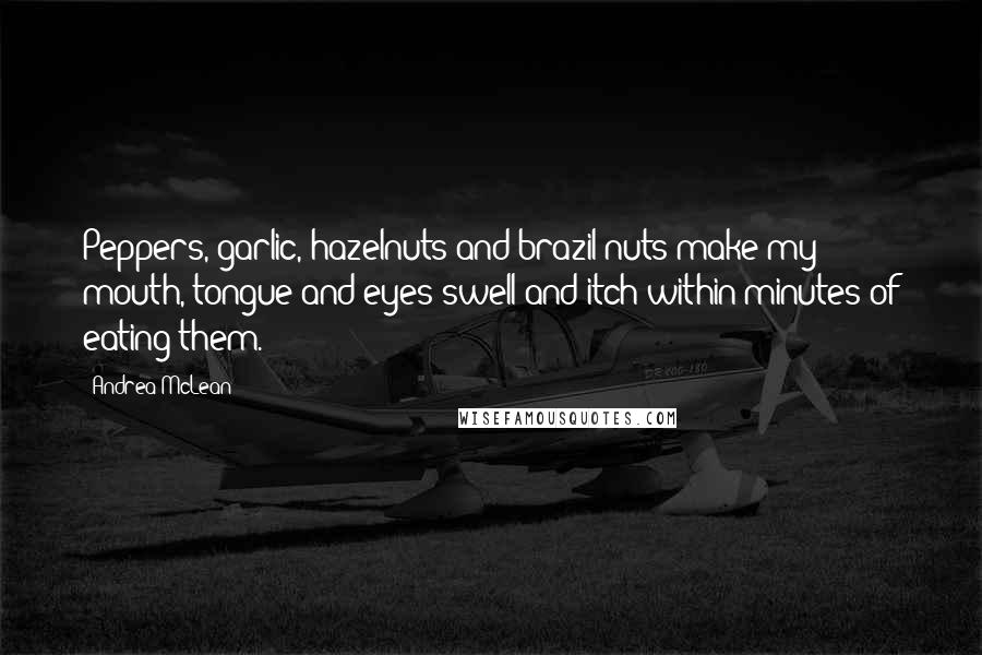 Andrea McLean quotes: Peppers, garlic, hazelnuts and brazil nuts make my mouth, tongue and eyes swell and itch within minutes of eating them.