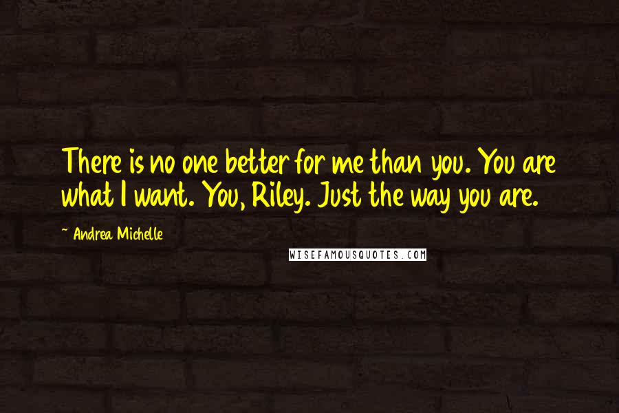 Andrea Michelle quotes: There is no one better for me than you. You are what I want. You, Riley. Just the way you are.