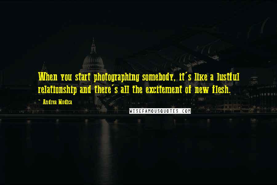 Andrea Modica quotes: When you start photographing somebody, it's like a lustful relationship and there's all the excitement of new flesh. Andrea Modica quotes: When you start photographing somebody, it's like a lustful relationship and there's all the excitement of new flesh.