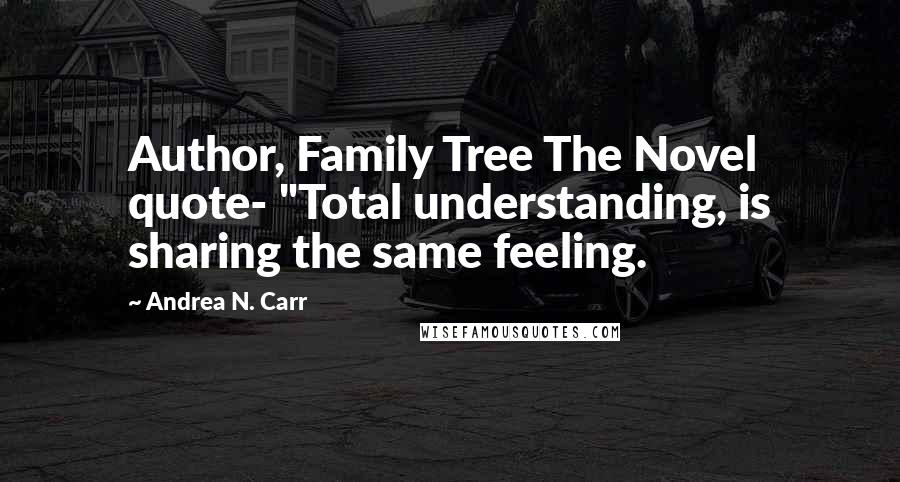 Andrea N. Carr quotes: Author, Family Tree The Novel quote- "Total understanding, is sharing the same feeling.