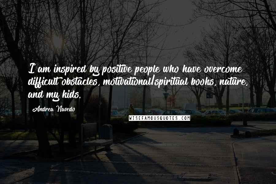 Andrea Navedo quotes: I am inspired by positive people who have overcome difficult obstacles, motivational/spiritual books, nature, and my kids. Andrea Navedo quotes: I am inspired by positive people who have overcome difficult obstacles, motivational/spiritual books, nature, and my kids.