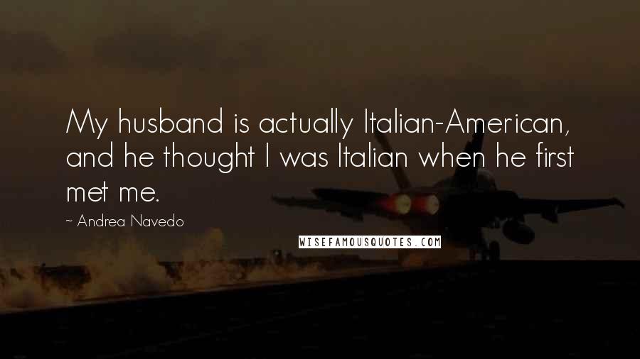 Andrea Navedo quotes: My husband is actually Italian-American, and he thought I was Italian when he first met me.