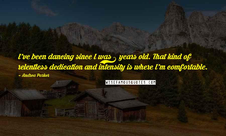 Andrea Parker quotes: I've been dancing since I was 6 years old. That kind of relentless dedication and intensity is where I'm comfortable.
