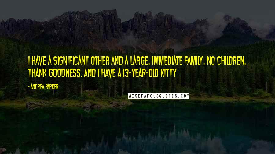 Andrea Parker quotes: I have a significant other and a large, immediate family. No children, thank goodness. And I have a 13-year-old kitty.